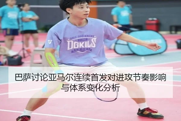 巴萨讨论亚马尔连续首发对进攻节奏影响与体系变化分析