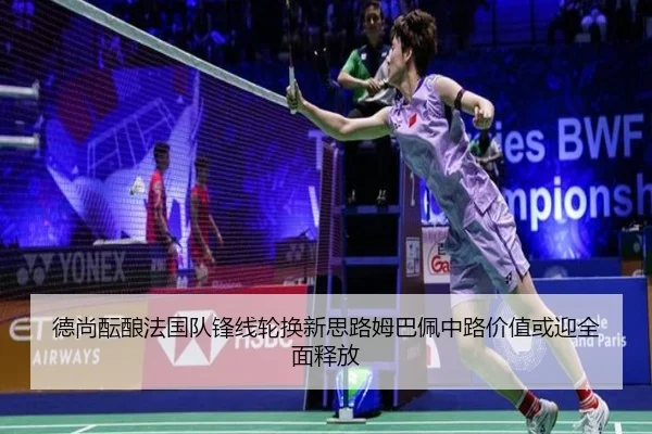 德尚酝酿法国队锋线轮换新思路姆巴佩中路价值或迎全面释放
