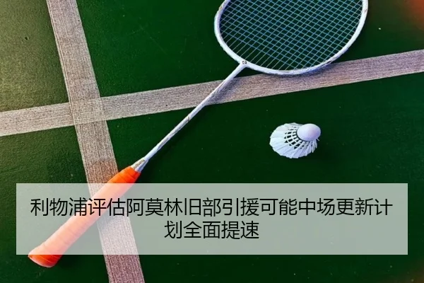 利物浦评估阿莫林旧部引援可能中场更新计划全面提速