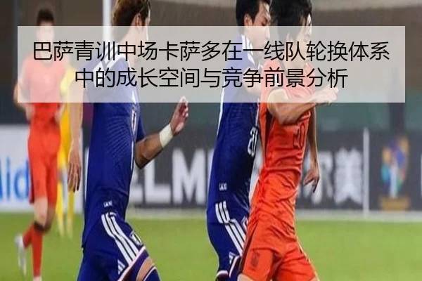 巴萨青训中场卡萨多在一线队轮换体系中的成长空间与竞争前景分析