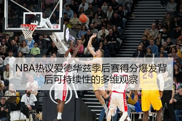 NBA热议爱德华兹季后赛得分爆发背后可持续性的多维观察