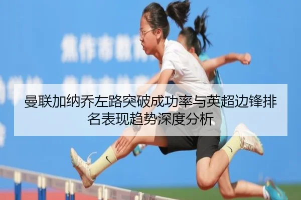 曼联加纳乔左路突破成功率与英超边锋排名表现趋势深度分析
