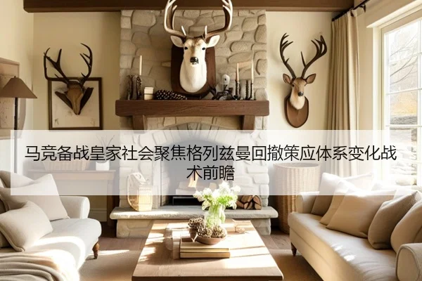 马竞备战皇家社会聚焦格列兹曼回撤策应体系变化战术前瞻