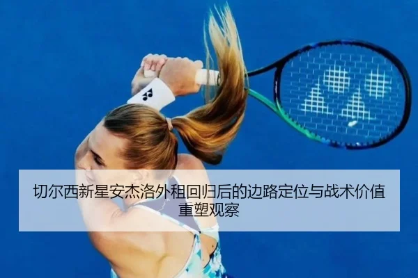 切尔西新星安杰洛外租回归后的边路定位与战术价值重塑观察