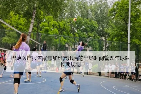 巴萨医疗报告聚焦加维复出后的出场时间管理与球队长期规划
