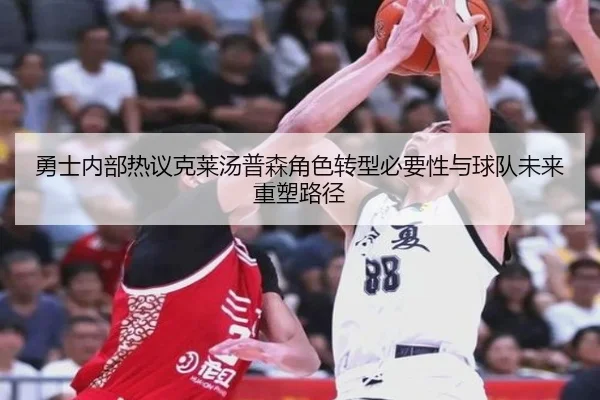 勇士内部热议克莱汤普森角色转型必要性与球队未来重塑路径