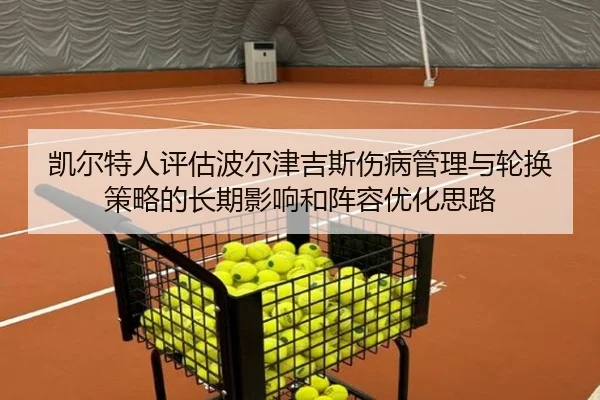 凯尔特人评估波尔津吉斯伤病管理与轮换策略的长期影响和阵容优化思路