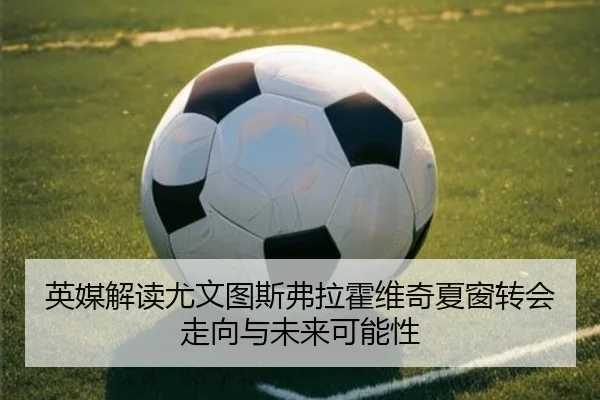 英媒解读尤文图斯弗拉霍维奇夏窗转会走向与未来可能性