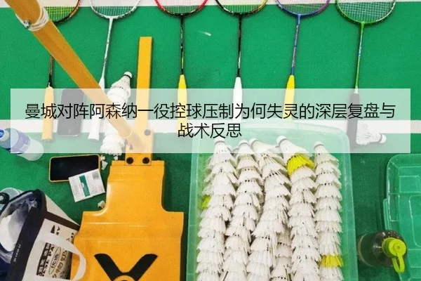 曼城对阵阿森纳一役控球压制为何失灵的深层复盘与战术反思