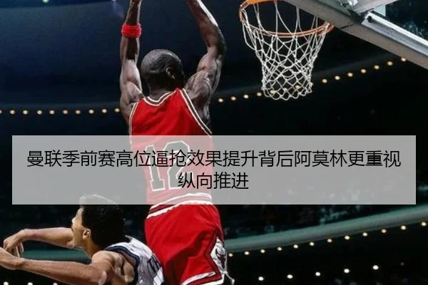 曼联季前赛高位逼抢效果提升背后阿莫林更重视纵向推进