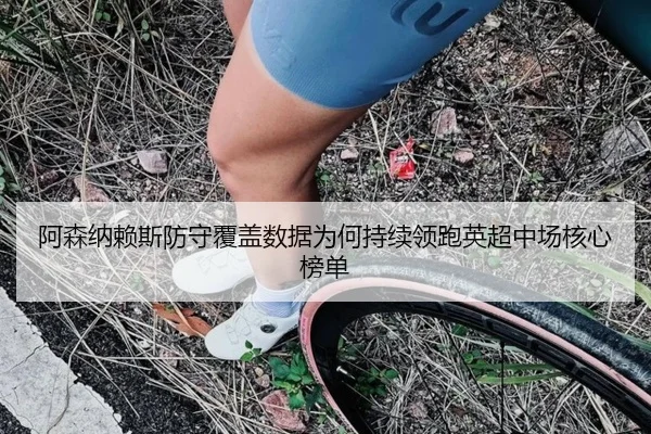阿森纳赖斯防守覆盖数据为何持续领跑英超中场核心榜单