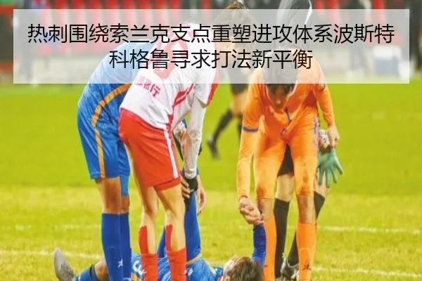 热刺围绕索兰克支点重塑进攻体系波斯特科格鲁寻求打法新平衡