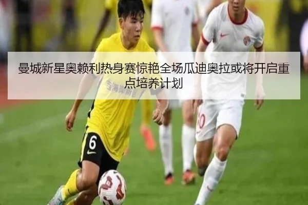 曼城新星奥赖利热身赛惊艳全场瓜迪奥拉或将开启重点培养计划