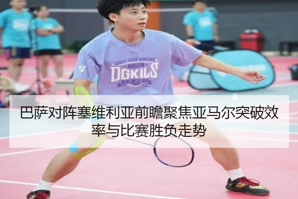 巴萨对阵塞维利亚前瞻聚焦亚马尔突破效率与比赛胜负走势