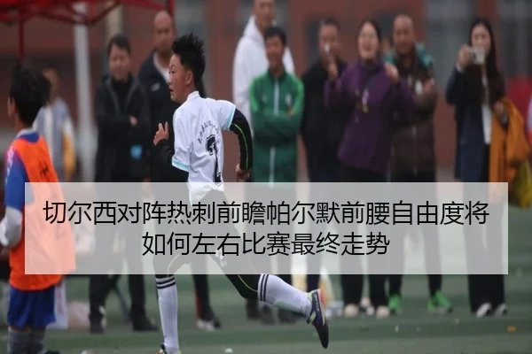 切尔西对阵热刺前瞻帕尔默前腰自由度将如何左右比赛最终走势